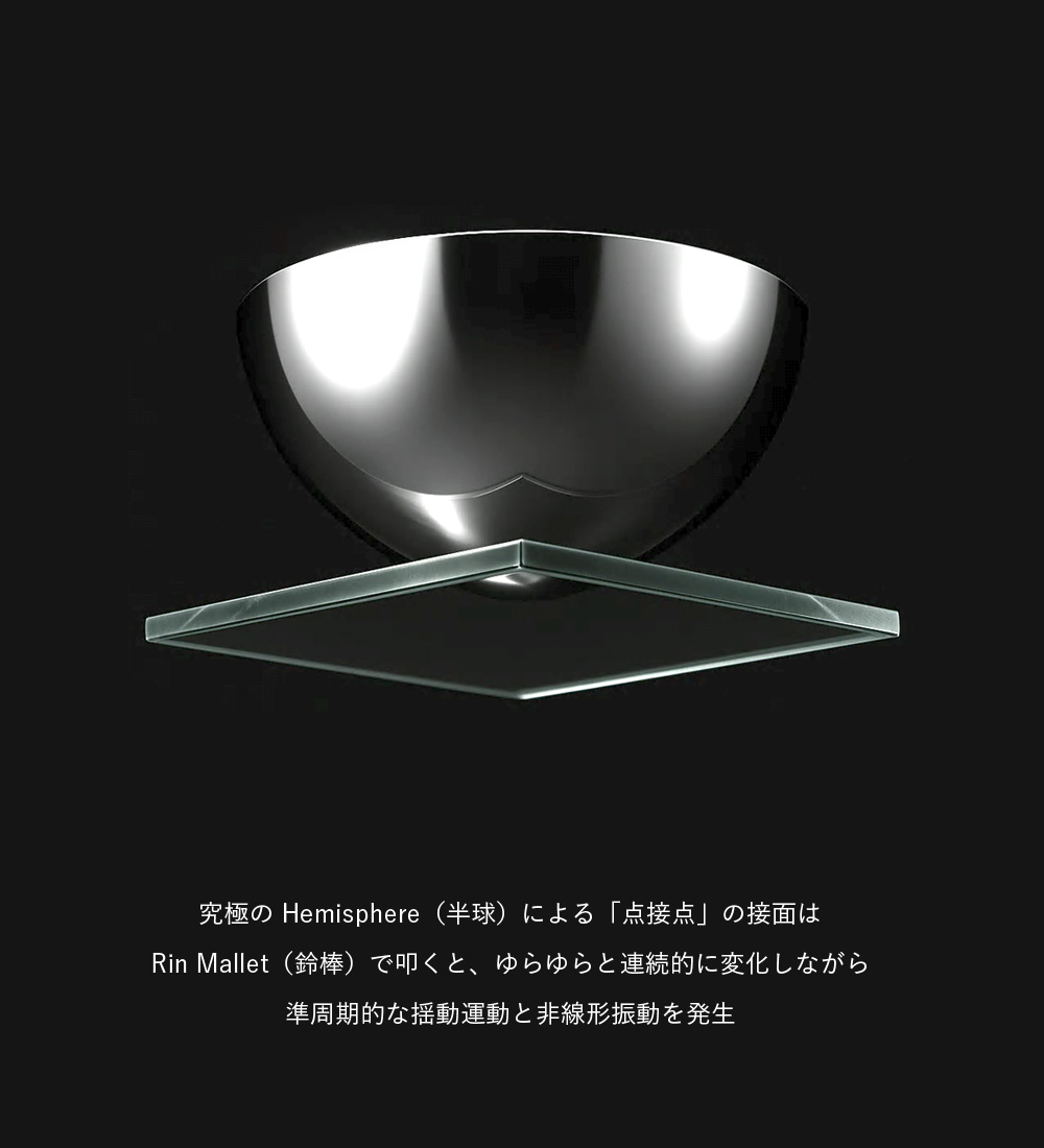 究極の Hemisphere(半球)による「点接点」の接面は Rin Mallet(鈴棒)で叩くと、ゆらゆらと連続的に変化しながら準周期的な揺動運動と非線形振動を発生